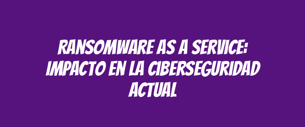 Ransomware as a Service: Impacto en la ciberseguridad actual