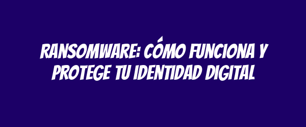 Ransomware: Cómo funciona y protege tu identidad digital Ransomware: Cómo funciona y protege tu identidad digital
