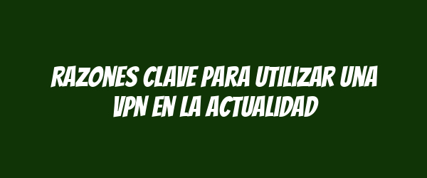 Razones clave para utilizar una VPN en la actualidad