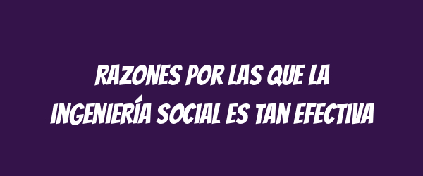 Razones por las que la ingeniería social es tan efectiva Razones por las que la ingeniería social es tan efectiva