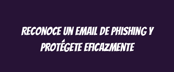 Reconoce un email de phishing y protégete eficazmente