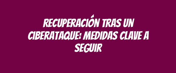 Recuperación tras un ciberataque: medidas clave a seguir Recuperación tras un ciberataque: medidas clave a seguir