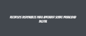 Recursos disponibles para aprender sobre privacidad digital