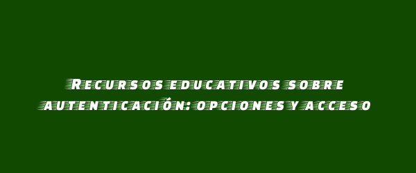 Recursos educativos sobre autenticación: opciones y acceso