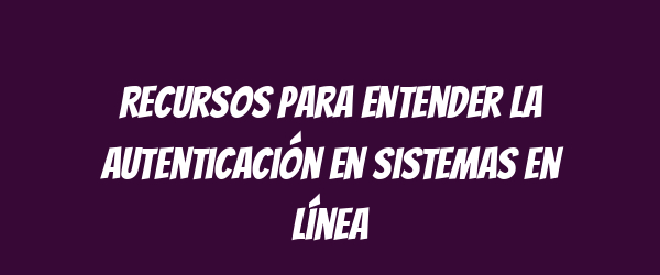Recursos para entender la autenticación en sistemas en línea