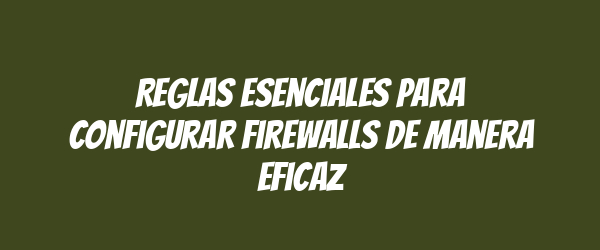 Reglas esenciales para configurar firewalls de manera eficaz Reglas esenciales para configurar firewalls de manera eficaz