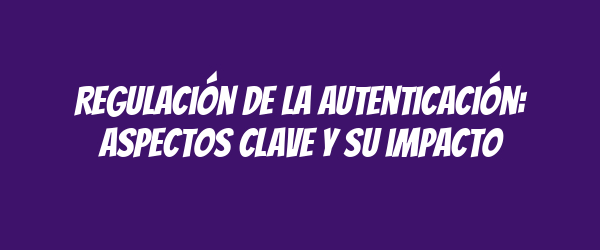 Regulación de la autenticación: aspectos clave y su impacto