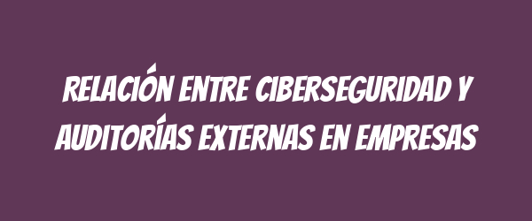 Relación entre ciberseguridad y auditorías externas en empresas Relación entre ciberseguridad y auditorías externas en empresas