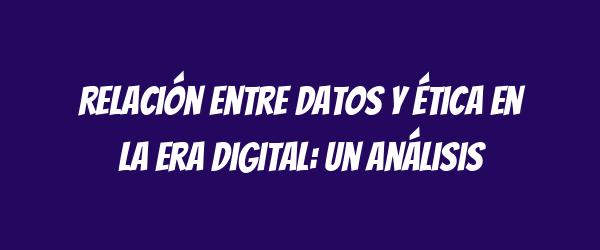 Relación entre datos y ética en la era digital: un análisis