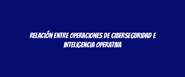 Relación entre operaciones de ciberseguridad e inteligencia operativa