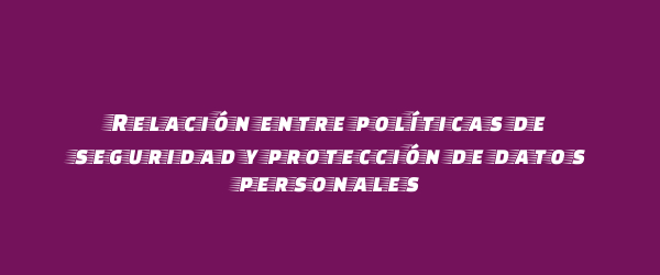 Relación entre políticas de seguridad y protección de datos personales Relación entre políticas de seguridad y protección de datos personales