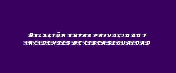Relación entre privacidad y incidentes de ciberseguridad Relación entre privacidad y incidentes de ciberseguridad