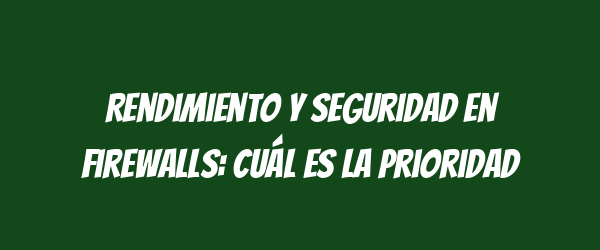 Rendimiento y seguridad en firewalls: Cuál es la prioridad