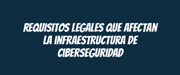 Requisitos legales que afectan la infraestructura de ciberseguridad