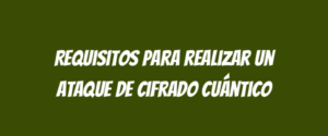 Requisitos para realizar un ataque de cifrado cuántico