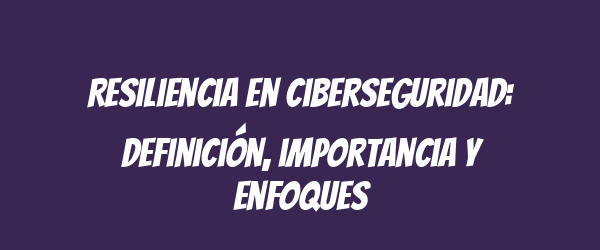 Resiliencia en ciberseguridad: Definición, importancia y enfoques