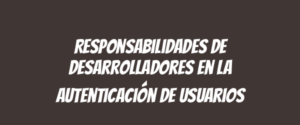Responsabilidades de desarrolladores en la autenticación de usuarios