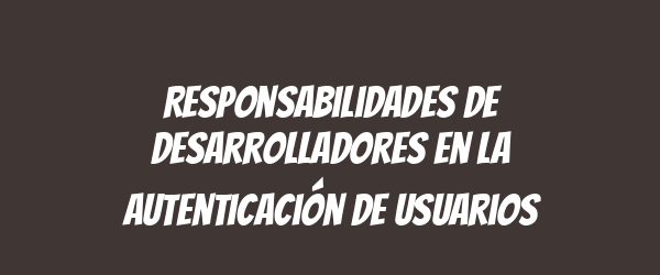 Responsabilidades de desarrolladores en la autenticación de usuarios Responsabilidades de desarrolladores en la autenticación de usuarios