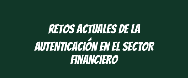 Retos actuales de la autenticación en el sector financiero Retos actuales de la autenticación en el sector financiero