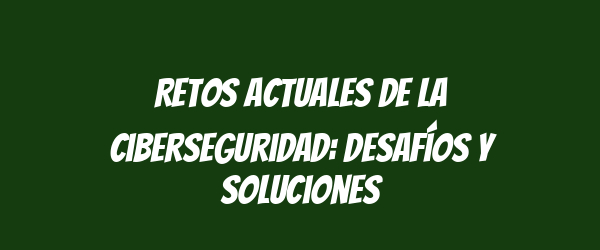 Retos actuales de la ciberseguridad: desafíos y soluciones
