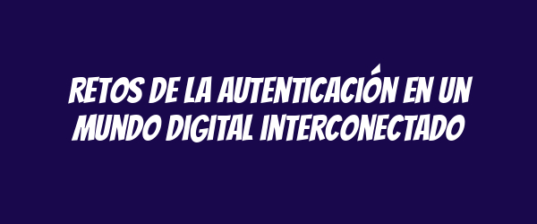 Retos de la autenticación en un mundo digital interconectado Retos de la autenticación en un mundo digital interconectado