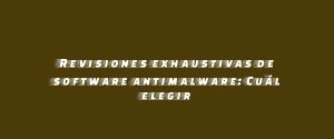 Revisiones exhaustivas de software antimalware: Cuál elegir