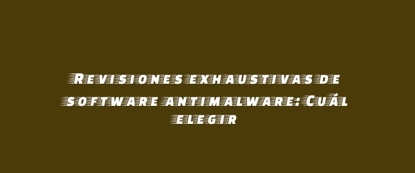 Revisiones exhaustivas de software antimalware: Cuál elegir Revisiones exhaustivas de software antimalware: Cuál elegir