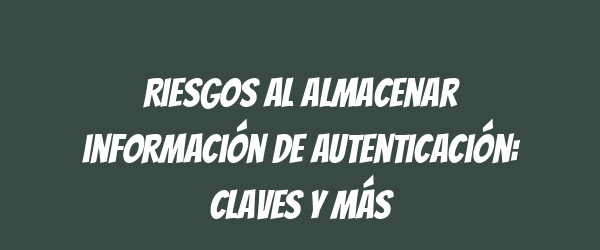 Riesgos al almacenar información de autenticación: claves y más