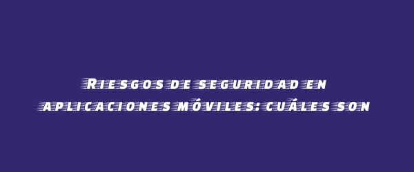 Riesgos de seguridad en aplicaciones móviles: cuáles son