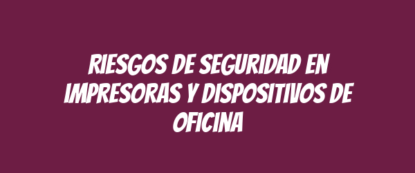 Riesgos de seguridad en impresoras y dispositivos de oficina Riesgos de seguridad en impresoras y dispositivos de oficina