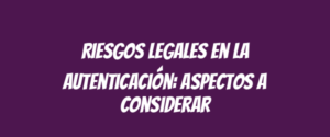 Riesgos legales en la autenticación: aspectos a considerar