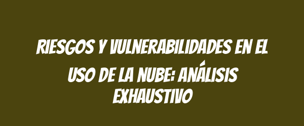 Riesgos y vulnerabilidades en el uso de la nube: análisis exhaustivo Riesgos y vulnerabilidades en el uso de la nube: análisis exhaustivo