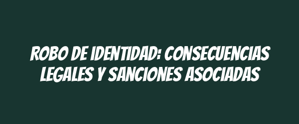Robo de identidad: consecuencias legales y sanciones asociadas
