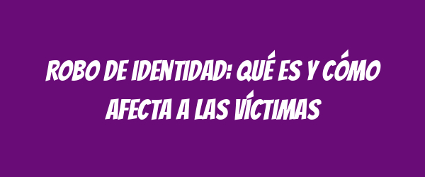 Robo de identidad: qué es y cómo afecta a las víctimas Robo de identidad: qué es y cómo afecta a las víctimas