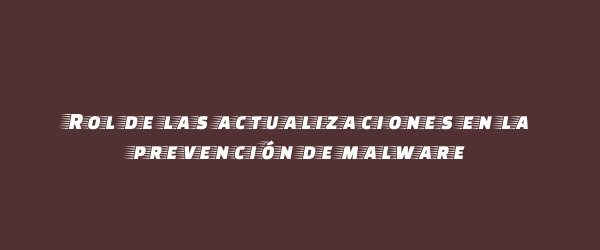 Rol de las actualizaciones en la prevención de malware Rol de las actualizaciones en la prevención de malware