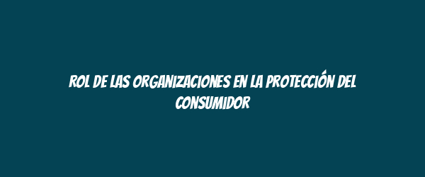 Rol de las organizaciones en la protección del consumidor