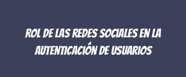 Rol de las redes sociales en la autenticación de usuarios Rol de las redes sociales en la autenticación de usuarios