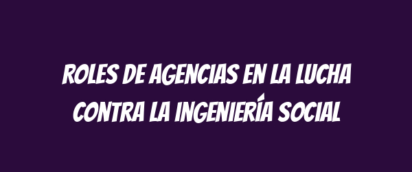 Roles de agencias en la lucha contra la ingeniería social Roles de agencias en la lucha contra la ingeniería social