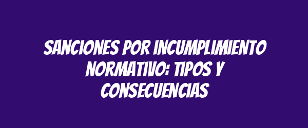 Sanciones por incumplimiento normativo: tipos y consecuencias