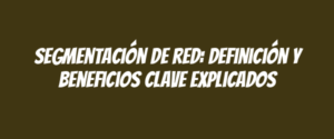Segmentación de red: definición y beneficios clave explicados