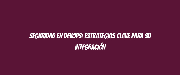 Seguridad en DevOps: Estrategias Clave para su Integración