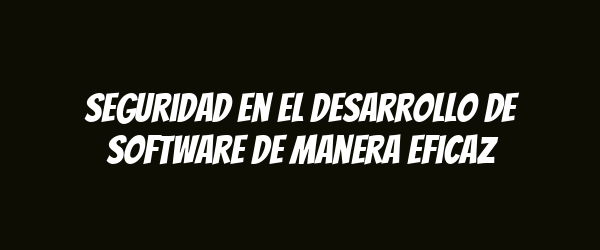 Seguridad en el desarrollo de software de manera eficaz