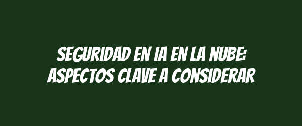 Seguridad en IA en la nube: aspectos clave a considerar