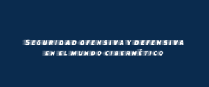 Seguridad ofensiva y defensiva en el mundo cibernético