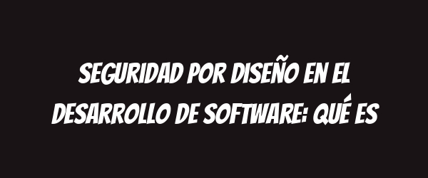 Seguridad por diseño en el desarrollo de software: qué es Seguridad por diseño en el desarrollo de software: qué es