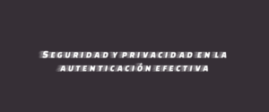 Seguridad y privacidad en la autenticación efectiva
