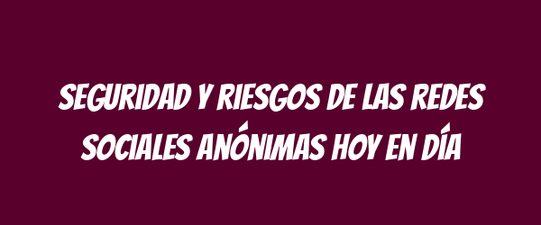 Seguridad y riesgos de las redes sociales anónimas hoy en día Seguridad y riesgos de las redes sociales anónimas hoy en día