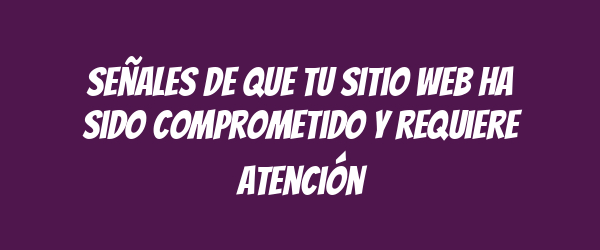 Señales de que tu sitio web ha sido comprometido y requiere atención Señales de que tu sitio web ha sido comprometido y requiere atención