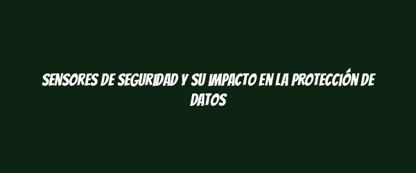 Sensores de seguridad y su impacto en la protección de datos Sensores de seguridad y su impacto en la protección de datos