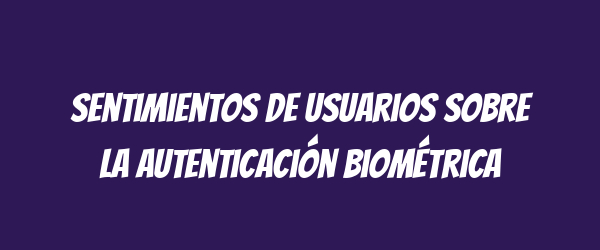 Sentimientos de usuarios sobre la autenticación biométrica